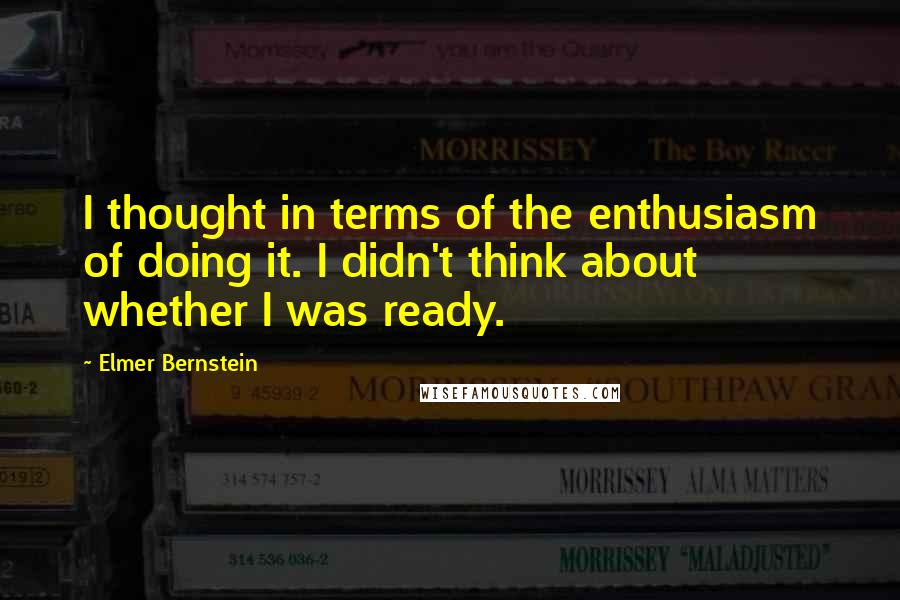 Elmer Bernstein Quotes: I thought in terms of the enthusiasm of doing it. I didn't think about whether I was ready.