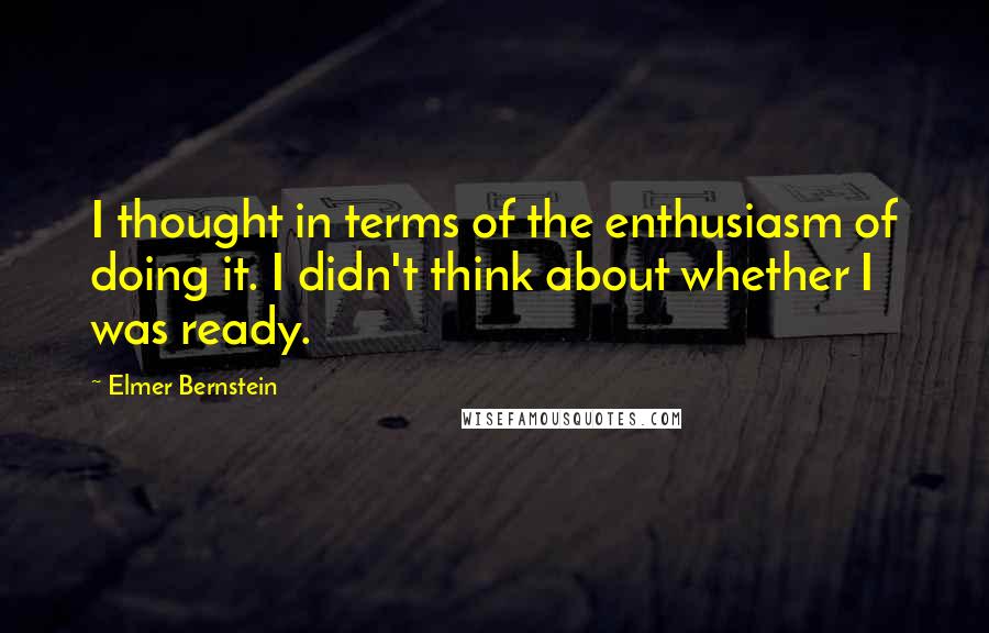 Elmer Bernstein Quotes: I thought in terms of the enthusiasm of doing it. I didn't think about whether I was ready.