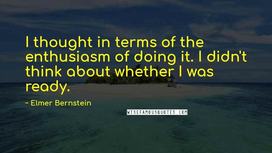 Elmer Bernstein Quotes: I thought in terms of the enthusiasm of doing it. I didn't think about whether I was ready.