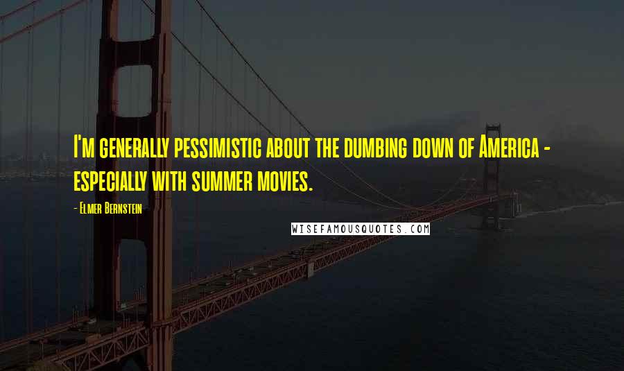 Elmer Bernstein Quotes: I'm generally pessimistic about the dumbing down of America - especially with summer movies.