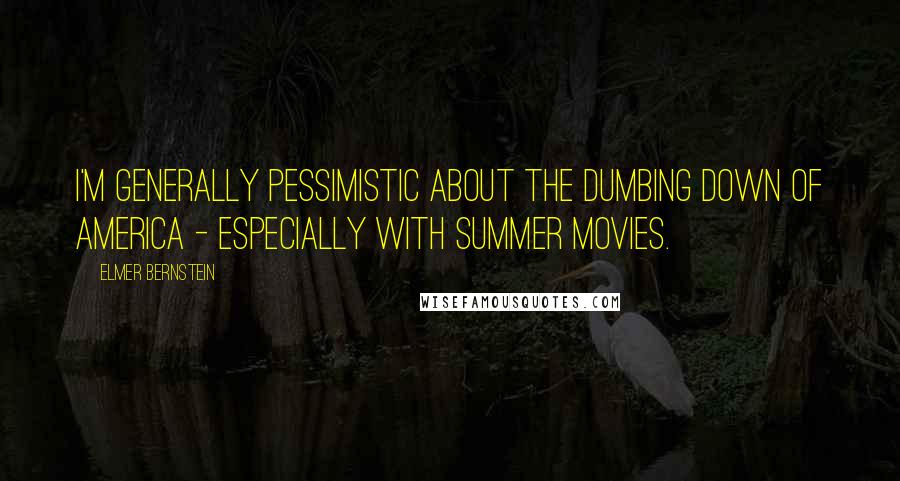 Elmer Bernstein Quotes: I'm generally pessimistic about the dumbing down of America - especially with summer movies.