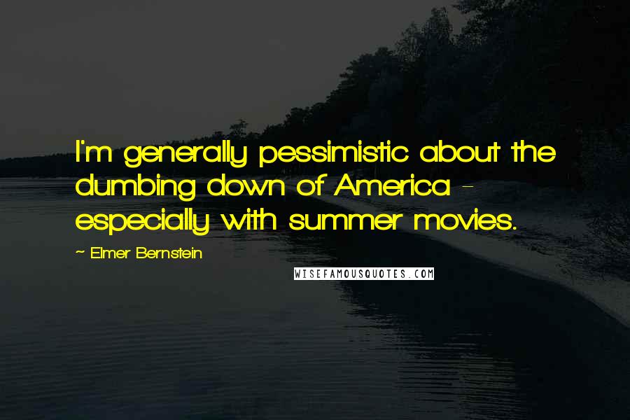 Elmer Bernstein Quotes: I'm generally pessimistic about the dumbing down of America - especially with summer movies.