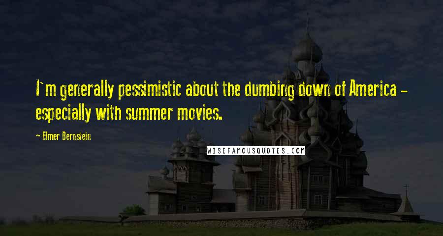 Elmer Bernstein Quotes: I'm generally pessimistic about the dumbing down of America - especially with summer movies.