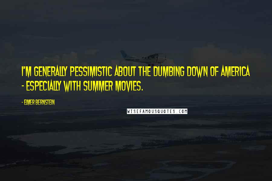 Elmer Bernstein Quotes: I'm generally pessimistic about the dumbing down of America - especially with summer movies.