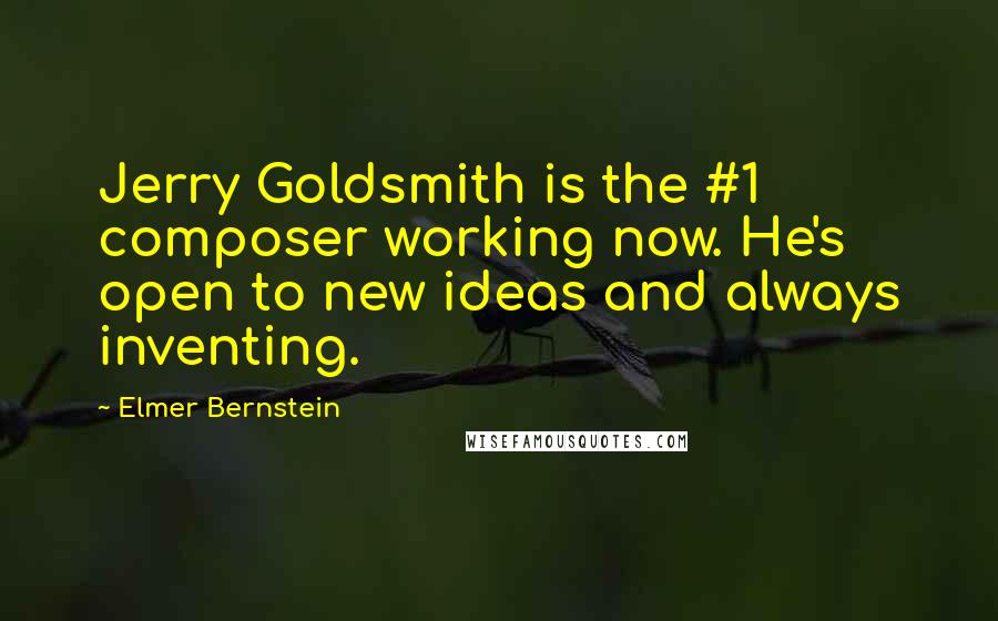 Elmer Bernstein Quotes: Jerry Goldsmith is the #1 composer working now. He's open to new ideas and always inventing.