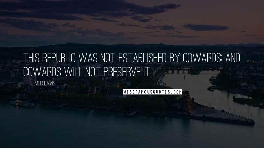 Elmer Davis Quotes: This republic was not established by cowards; and cowards will not preserve it.