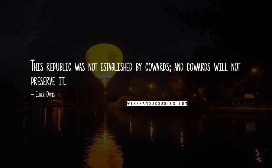 Elmer Davis Quotes: This republic was not established by cowards; and cowards will not preserve it.