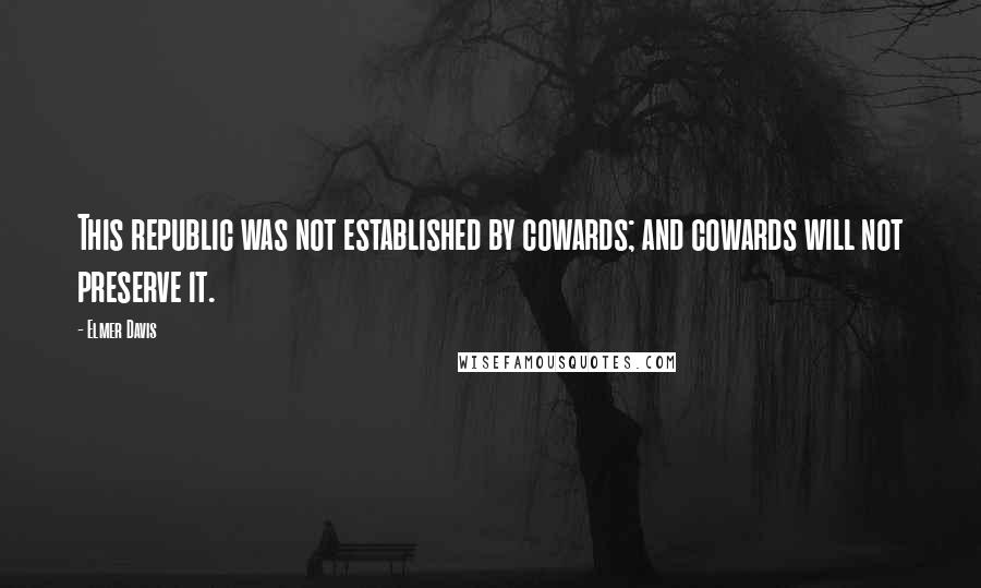 Elmer Davis Quotes: This republic was not established by cowards; and cowards will not preserve it.