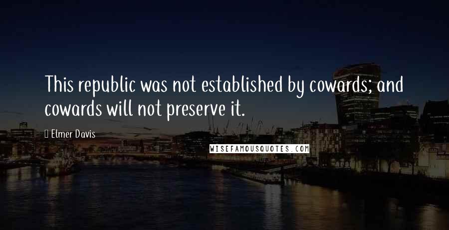Elmer Davis Quotes: This republic was not established by cowards; and cowards will not preserve it.