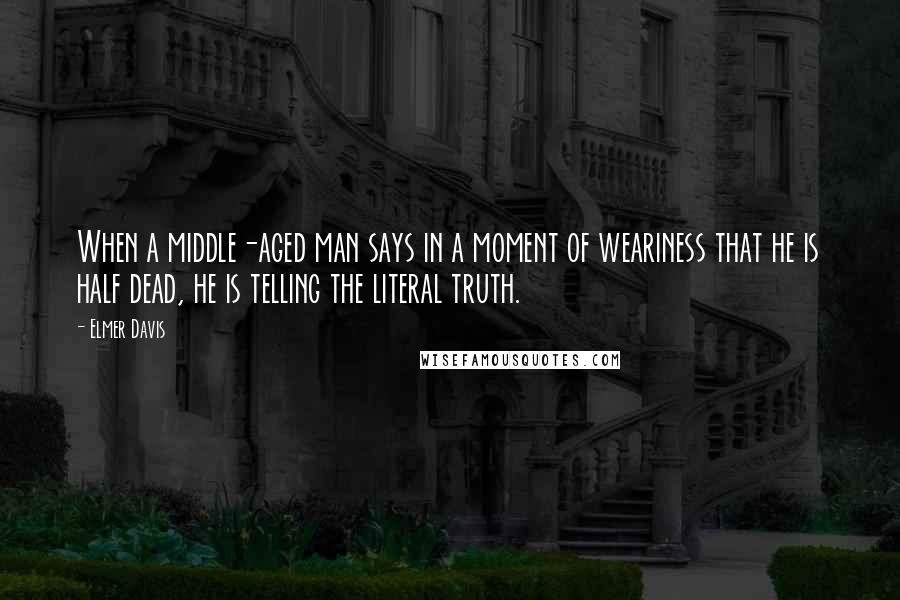 Elmer Davis Quotes: When a middle-aged man says in a moment of weariness that he is half dead, he is telling the literal truth.