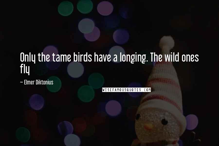 Elmer Diktonius Quotes: Only the tame birds have a longing. The wild ones fly