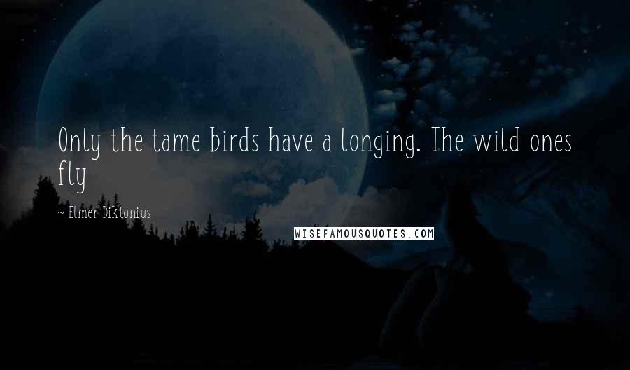 Elmer Diktonius Quotes: Only the tame birds have a longing. The wild ones fly