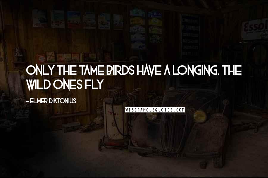 Elmer Diktonius Quotes: Only the tame birds have a longing. The wild ones fly