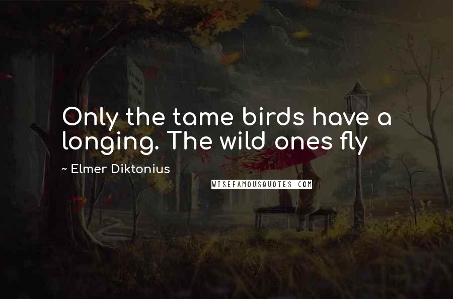 Elmer Diktonius Quotes: Only the tame birds have a longing. The wild ones fly