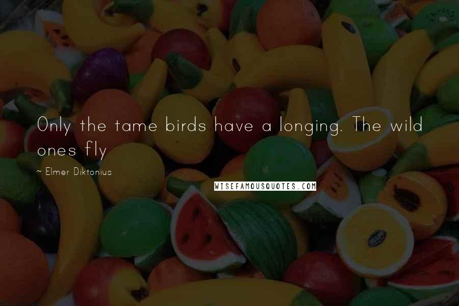 Elmer Diktonius Quotes: Only the tame birds have a longing. The wild ones fly