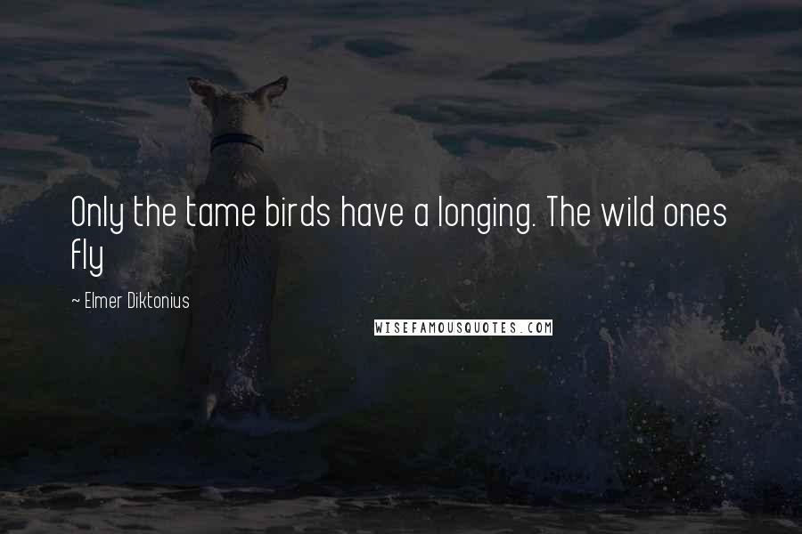 Elmer Diktonius Quotes: Only the tame birds have a longing. The wild ones fly