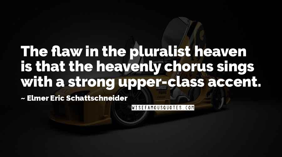 Elmer Eric Schattschneider Quotes: The flaw in the pluralist heaven is that the heavenly chorus sings with a strong upper-class accent.