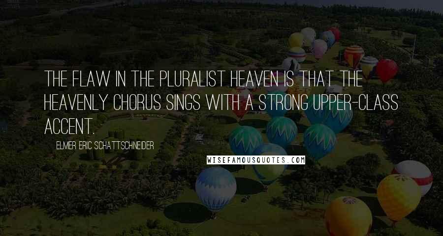 Elmer Eric Schattschneider Quotes: The flaw in the pluralist heaven is that the heavenly chorus sings with a strong upper-class accent.