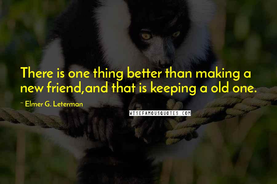 Elmer G. Leterman Quotes: There is one thing better than making a new friend,and that is keeping a old one.