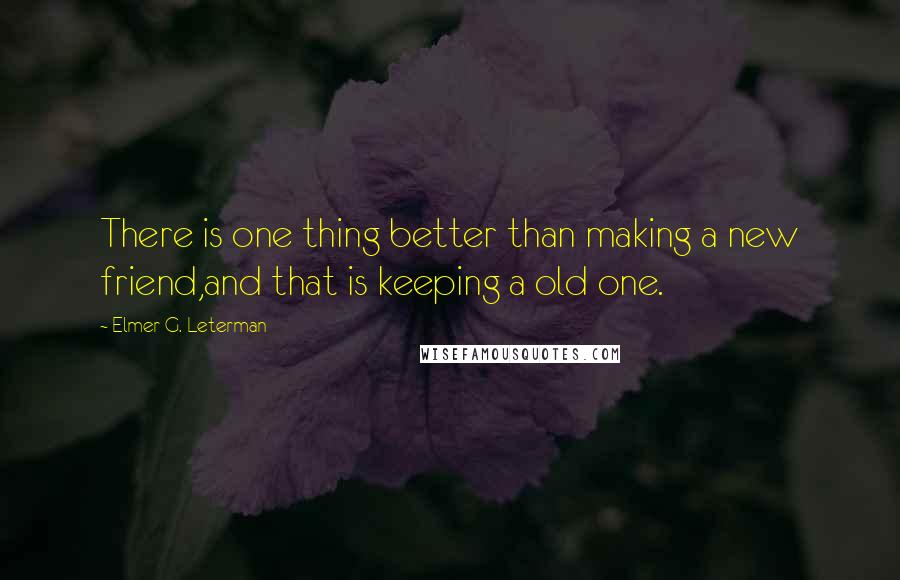 Elmer G. Leterman Quotes: There is one thing better than making a new friend,and that is keeping a old one.