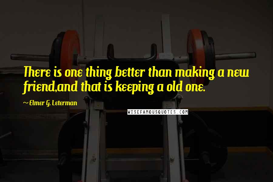 Elmer G. Leterman Quotes: There is one thing better than making a new friend,and that is keeping a old one.