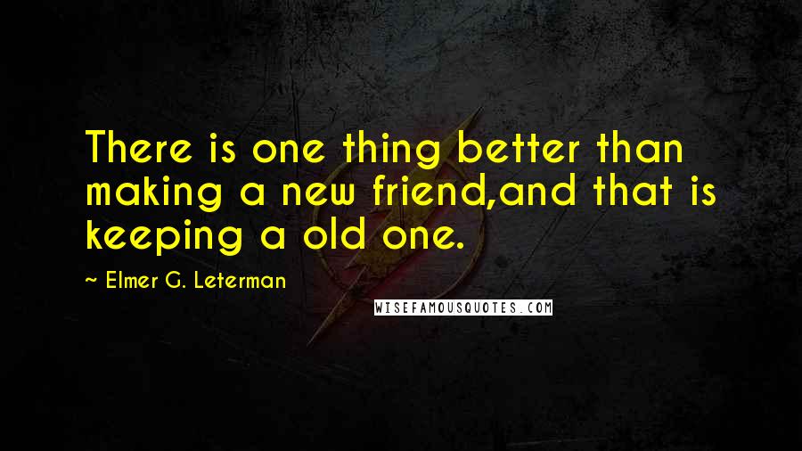 Elmer G. Leterman Quotes: There is one thing better than making a new friend,and that is keeping a old one.