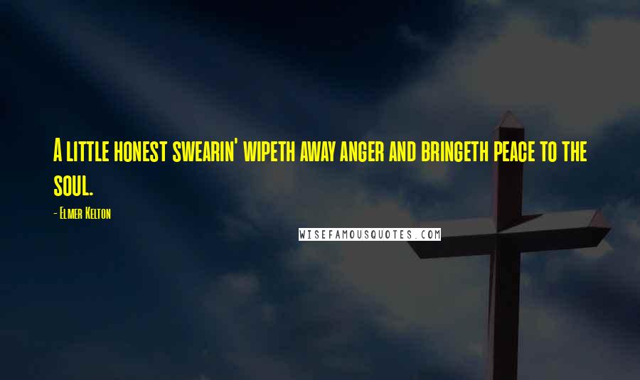 Elmer Kelton Quotes: A little honest swearin' wipeth away anger and bringeth peace to the soul.