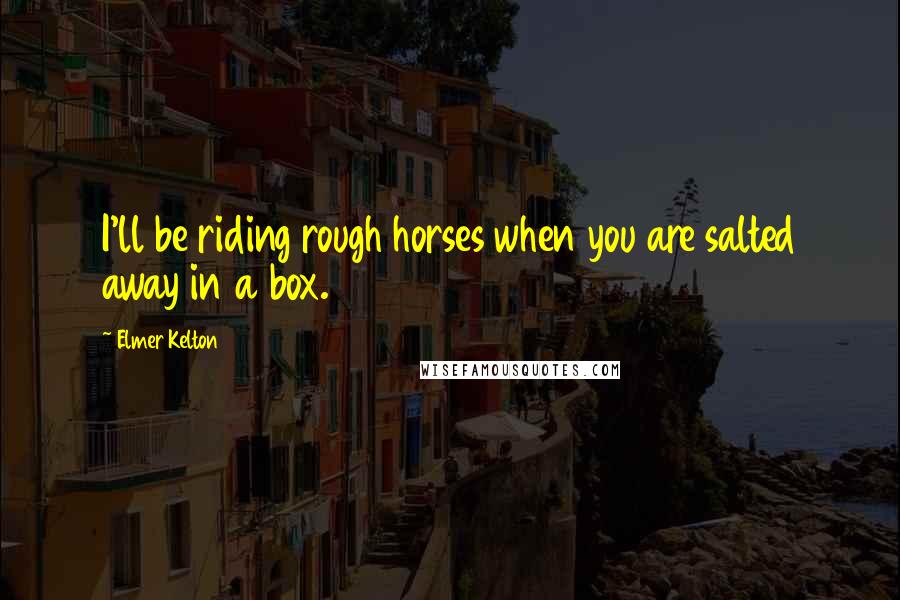 Elmer Kelton Quotes: I'll be riding rough horses when you are salted away in a box.