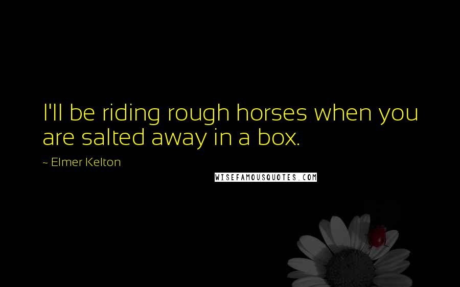 Elmer Kelton Quotes: I'll be riding rough horses when you are salted away in a box.