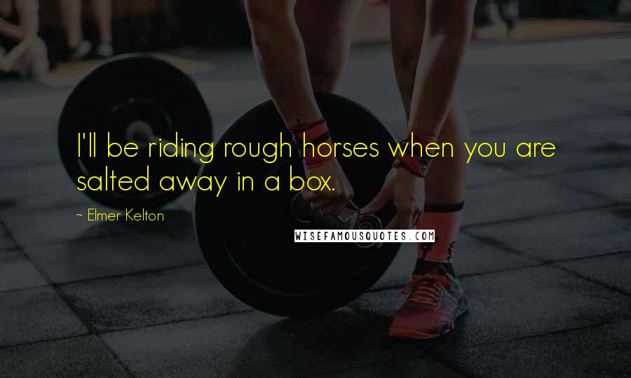 Elmer Kelton Quotes: I'll be riding rough horses when you are salted away in a box.