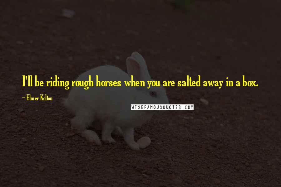 Elmer Kelton Quotes: I'll be riding rough horses when you are salted away in a box.