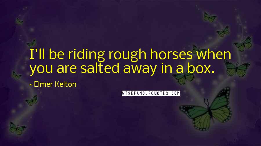 Elmer Kelton Quotes: I'll be riding rough horses when you are salted away in a box.