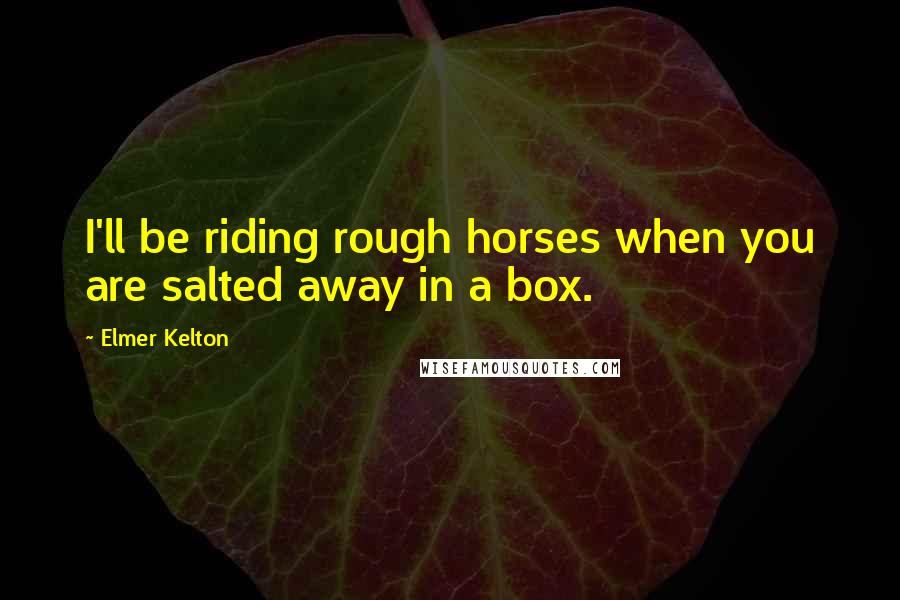 Elmer Kelton Quotes: I'll be riding rough horses when you are salted away in a box.