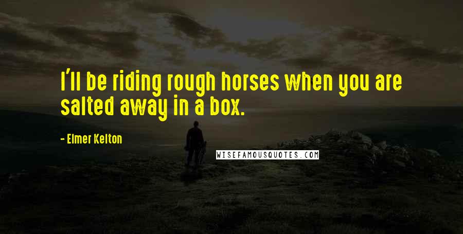 Elmer Kelton Quotes: I'll be riding rough horses when you are salted away in a box.