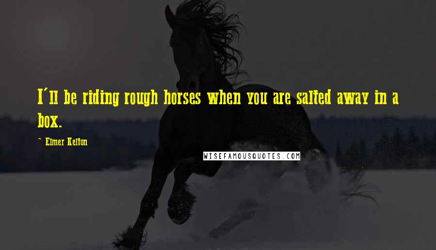 Elmer Kelton Quotes: I'll be riding rough horses when you are salted away in a box.