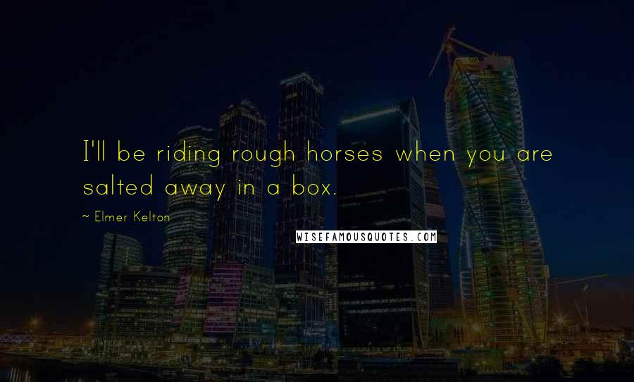 Elmer Kelton Quotes: I'll be riding rough horses when you are salted away in a box.