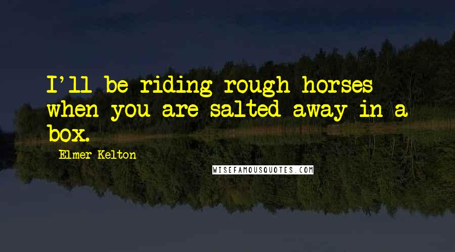 Elmer Kelton Quotes: I'll be riding rough horses when you are salted away in a box.