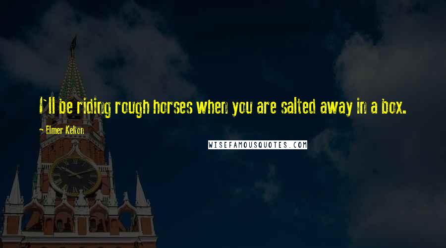 Elmer Kelton Quotes: I'll be riding rough horses when you are salted away in a box.