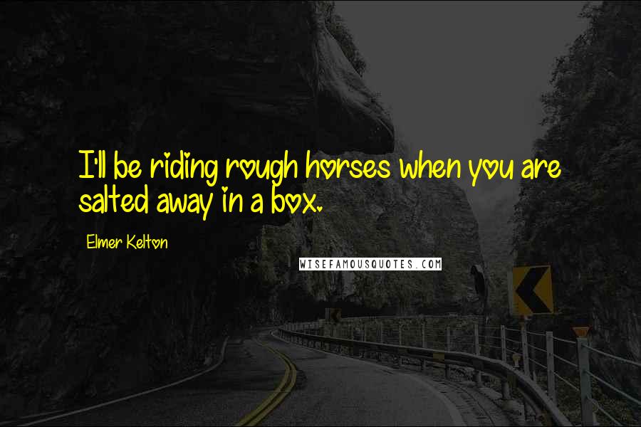 Elmer Kelton Quotes: I'll be riding rough horses when you are salted away in a box.