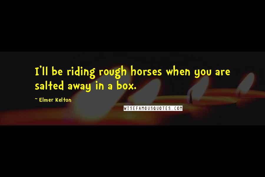 Elmer Kelton Quotes: I'll be riding rough horses when you are salted away in a box.