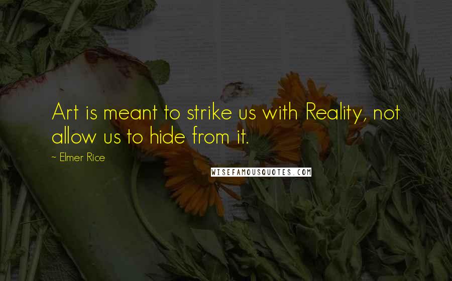 Elmer Rice Quotes: Art is meant to strike us with Reality, not allow us to hide from it.