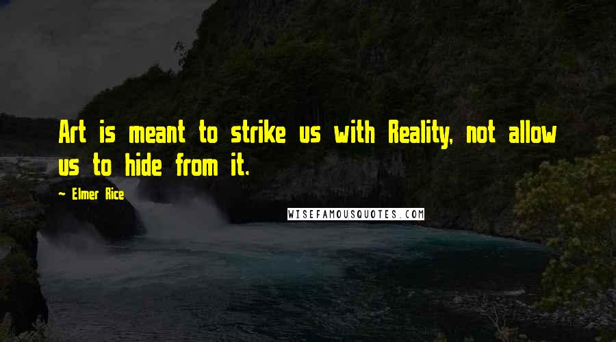 Elmer Rice Quotes: Art is meant to strike us with Reality, not allow us to hide from it.