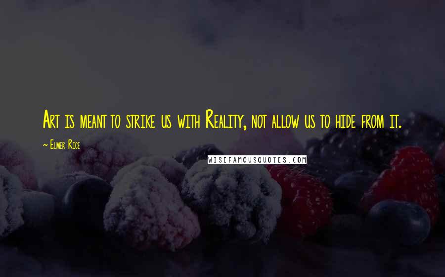 Elmer Rice Quotes: Art is meant to strike us with Reality, not allow us to hide from it.