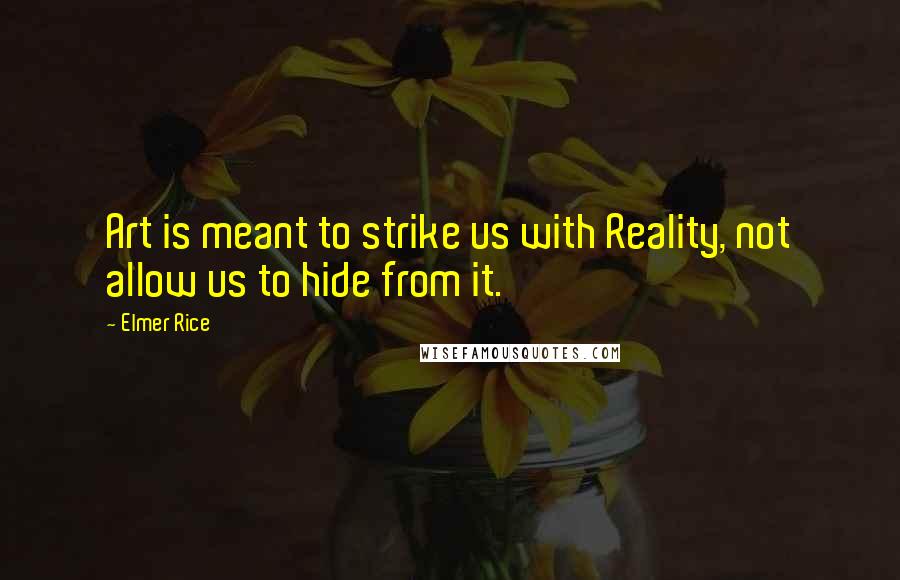 Elmer Rice Quotes: Art is meant to strike us with Reality, not allow us to hide from it.