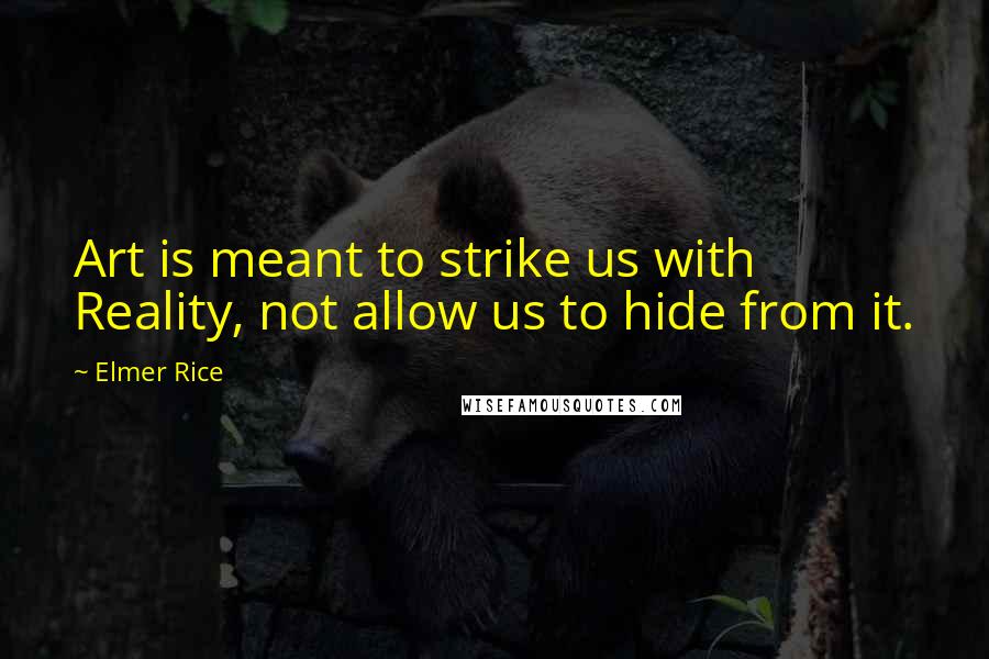 Elmer Rice Quotes: Art is meant to strike us with Reality, not allow us to hide from it.