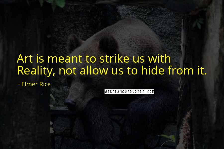 Elmer Rice Quotes: Art is meant to strike us with Reality, not allow us to hide from it.