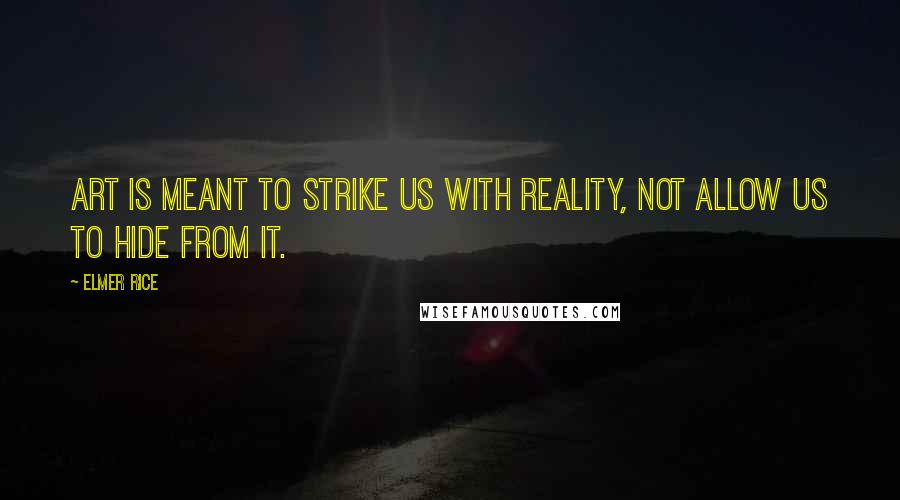 Elmer Rice Quotes: Art is meant to strike us with Reality, not allow us to hide from it.