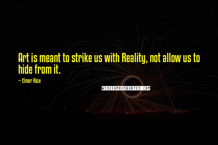 Elmer Rice Quotes: Art is meant to strike us with Reality, not allow us to hide from it.