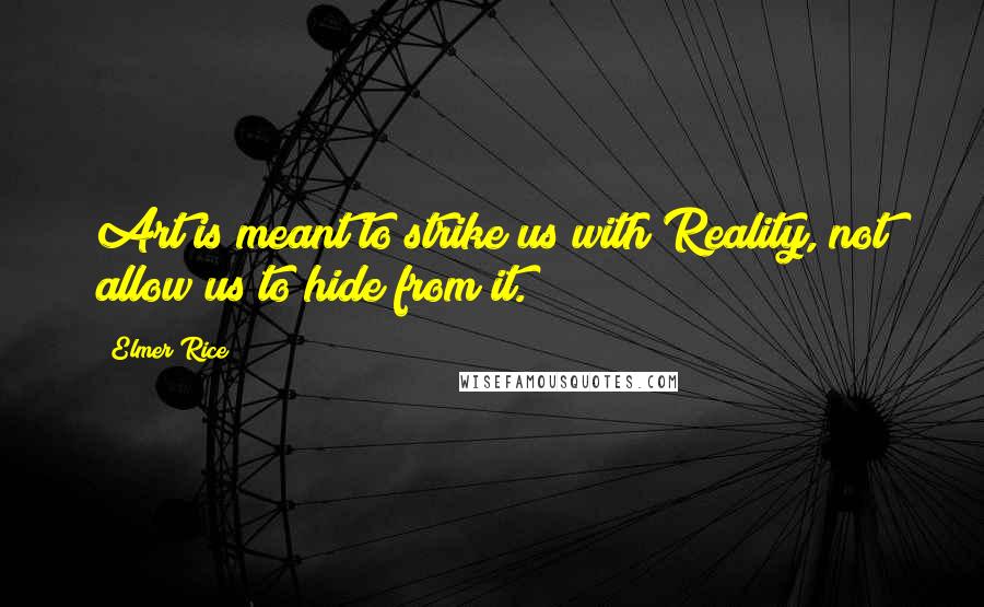 Elmer Rice Quotes: Art is meant to strike us with Reality, not allow us to hide from it.