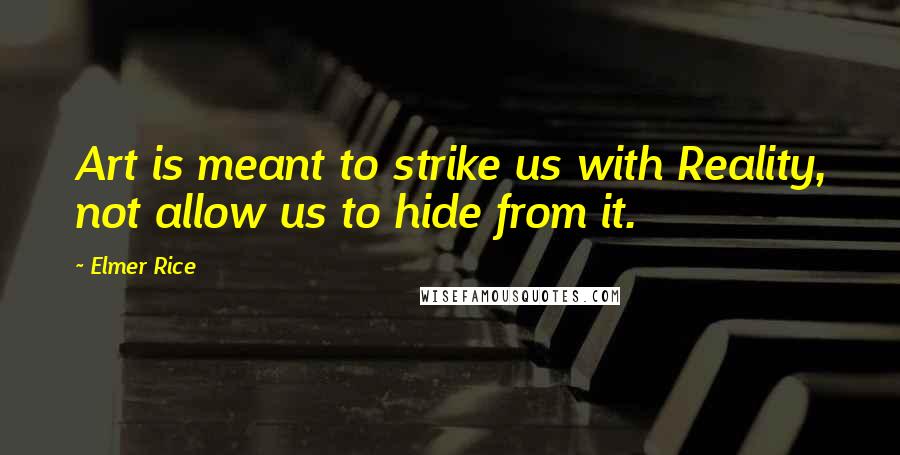 Elmer Rice Quotes: Art is meant to strike us with Reality, not allow us to hide from it.